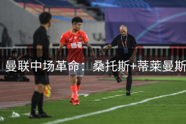 曼联中场革命：桑托斯+蒂莱曼斯能否重塑红魔战术体系？